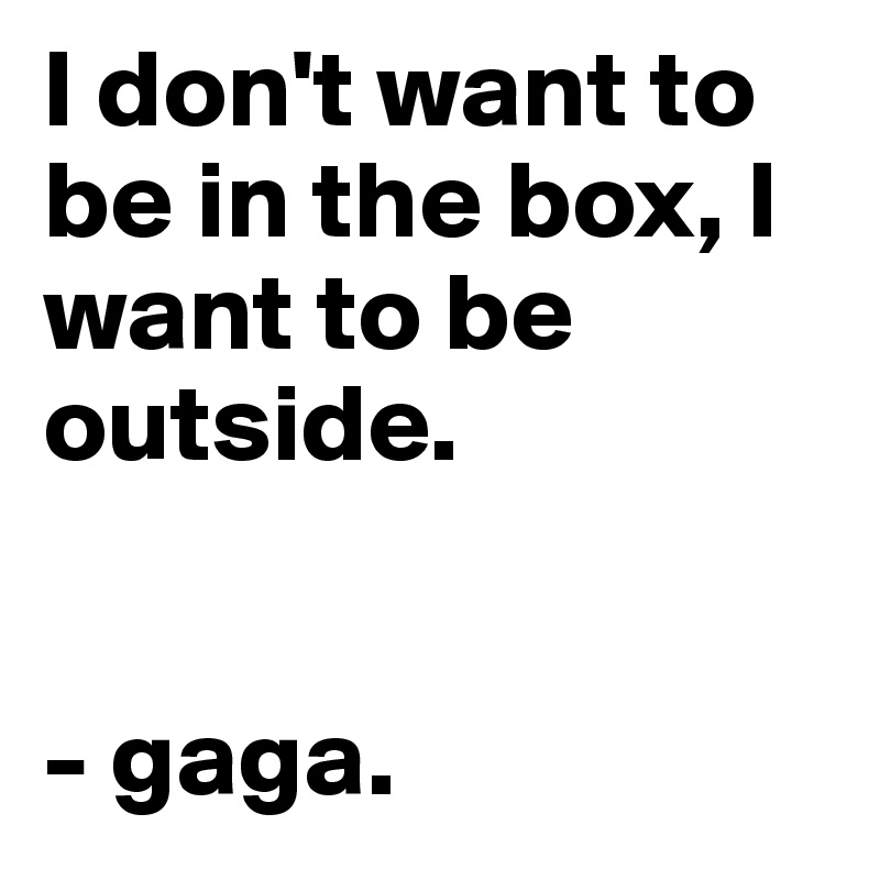 I don't want to be in the box, I want to be outside. 

                                           - gaga.
