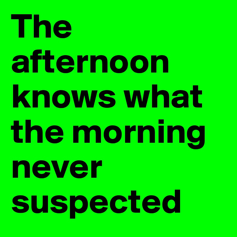 The afternoon knows what the morning never suspected 