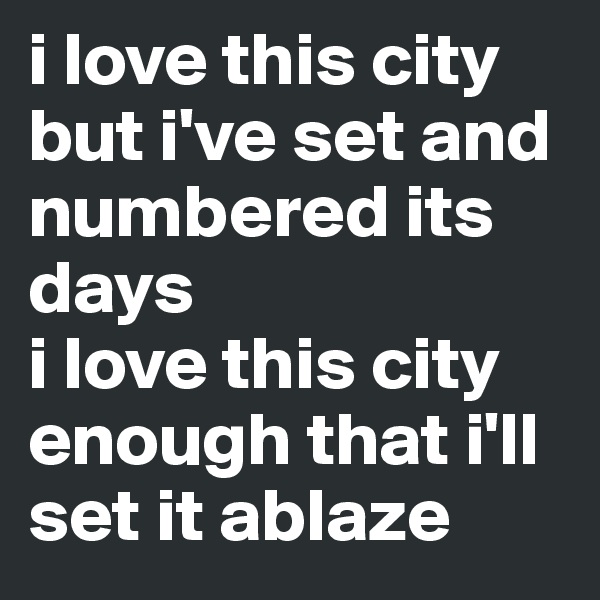 i love this city but i've set and numbered its days 
i love this city enough that i'll set it ablaze