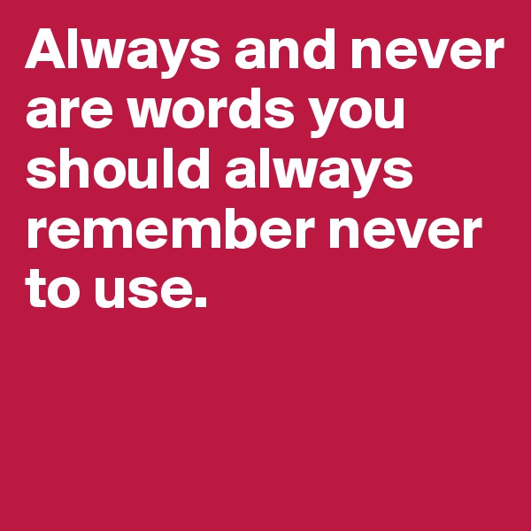 Always and never 
are words you should always remember never to use.

