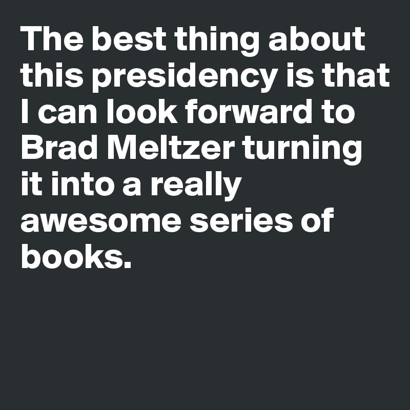 The best thing about this presidency is that I can look forward to Brad Meltzer turning it into a really awesome series of books.


