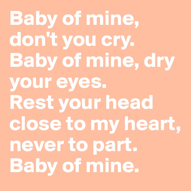 Baby of mine, don't you cry.
Baby of mine, dry your eyes.
Rest your head close to my heart, never to part.
Baby of mine.