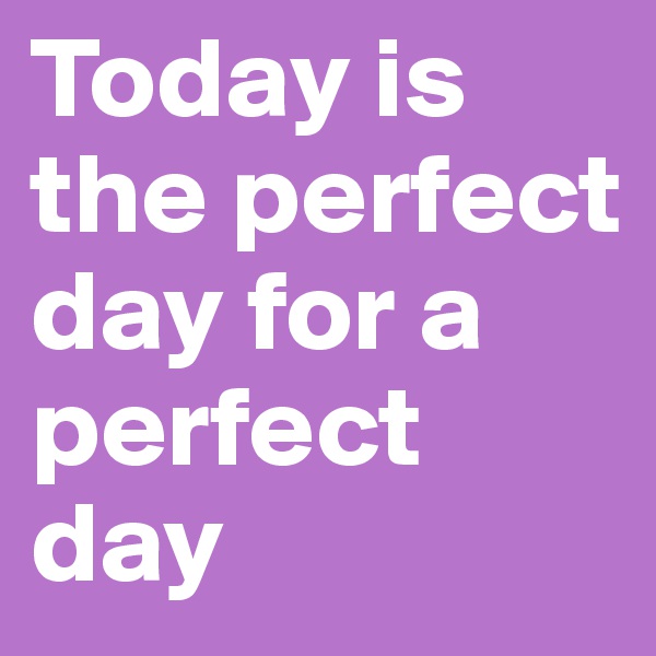 Today is the perfect day for a perfect day