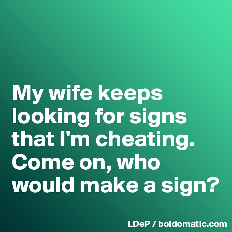 My wife keeps looking for signs that I'm cheating. Come on, who would make a sign? Post by
