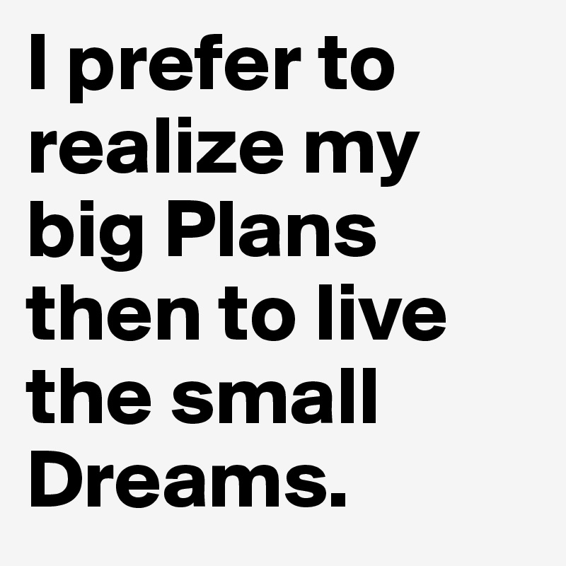 I prefer to realize my big Plans then to live the small Dreams.