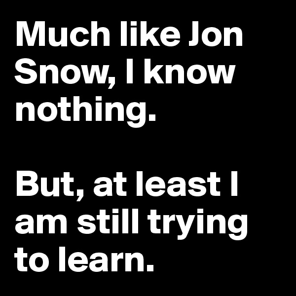 Much like Jon Snow, I know nothing.

But, at least I am still trying to learn.