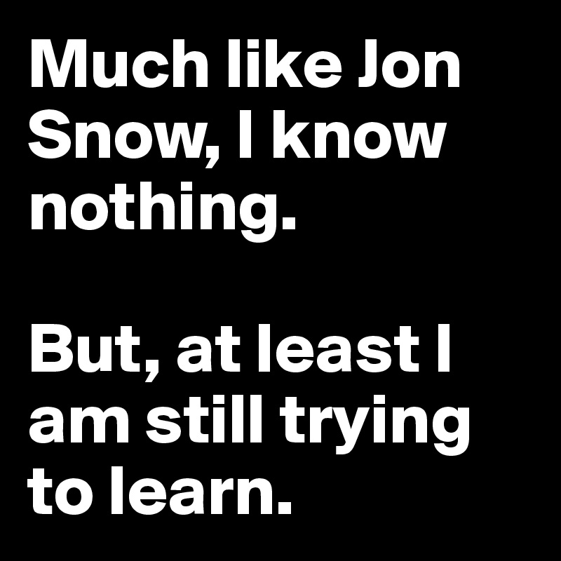 Much like Jon Snow, I know nothing.

But, at least I am still trying to learn.