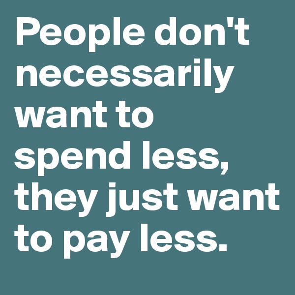 People don't necessarily want to spend less, they just want to pay less.