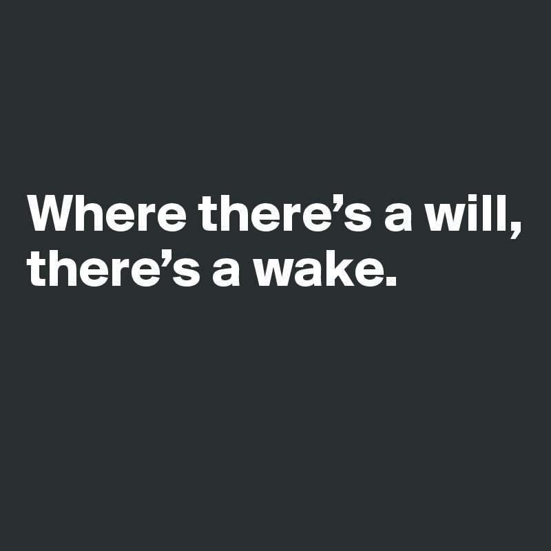 


Where there’s a will, 
there’s a wake. 


