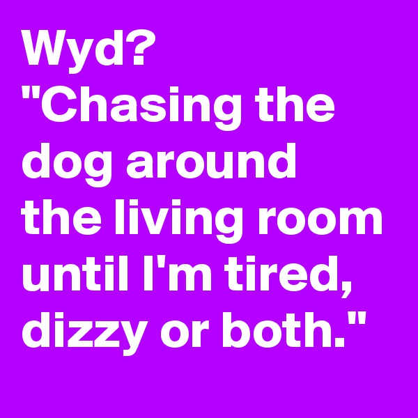 Wyd?
"Chasing the dog around the living room until I'm tired, dizzy or both."