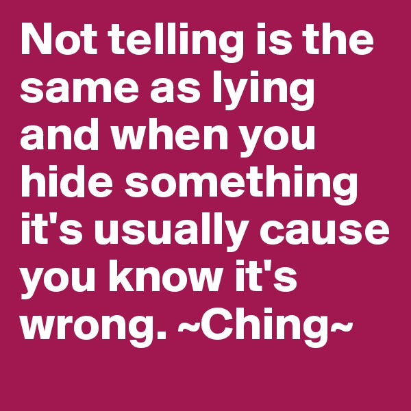 Not telling is the same as lying and when you hide something it's usually cause you know it's wrong. ~Ching~