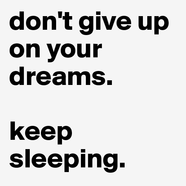 don't give up on your dreams. 

keep sleeping. 