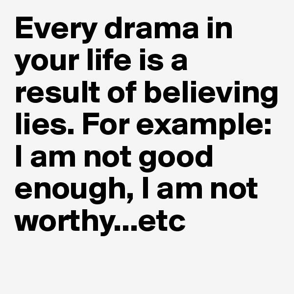 Every drama in your life is a result of believing lies. For example: I am not good enough, I am not worthy...etc

