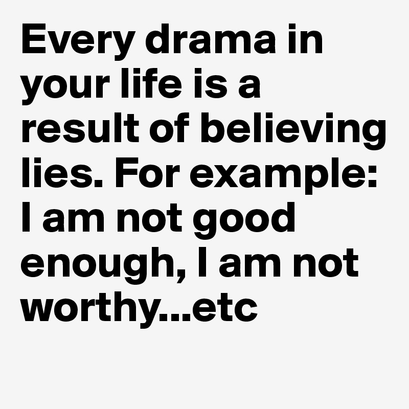 Every drama in your life is a result of believing lies. For example: I am not good enough, I am not worthy...etc

