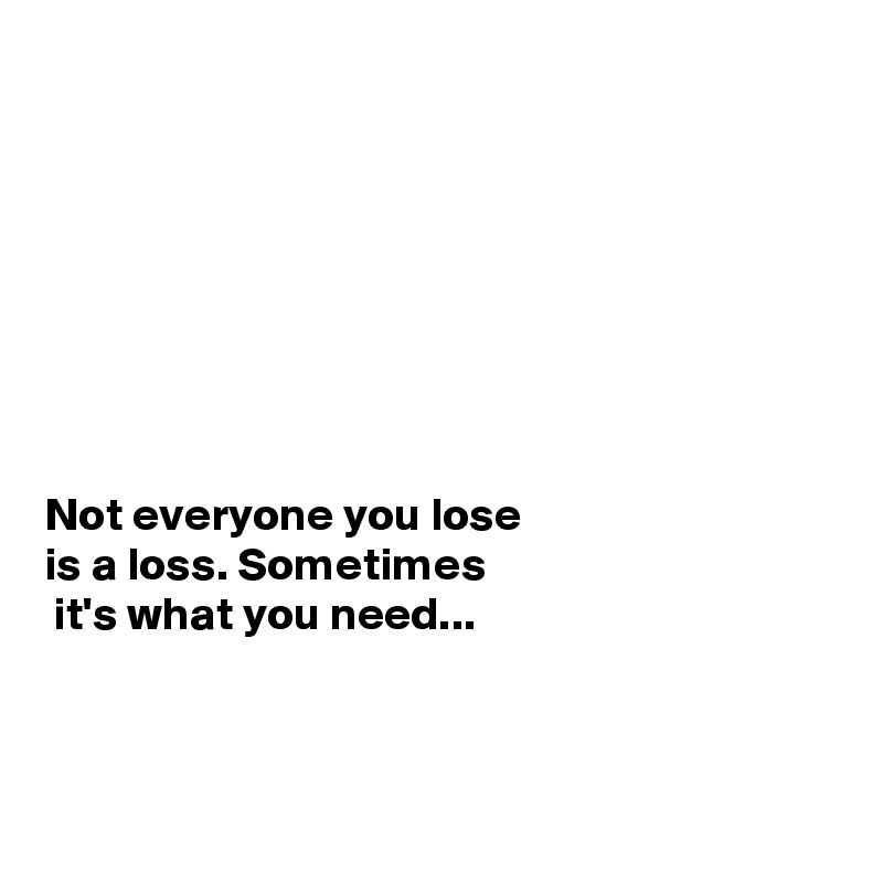 








Not everyone you lose 
is a loss. Sometimes
 it's what you need...



