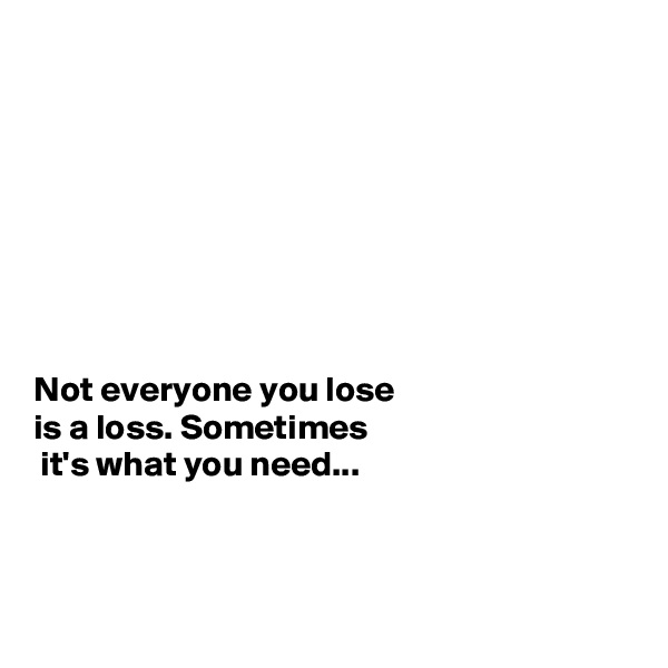 








Not everyone you lose 
is a loss. Sometimes
 it's what you need...



