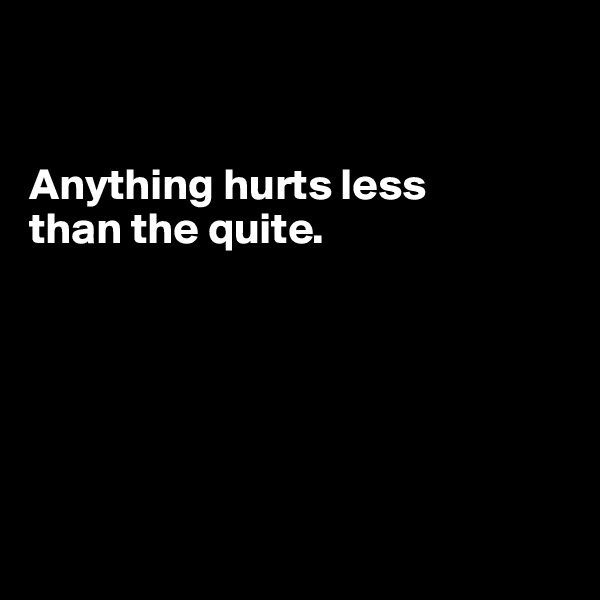 


Anything hurts less
than the quite.







