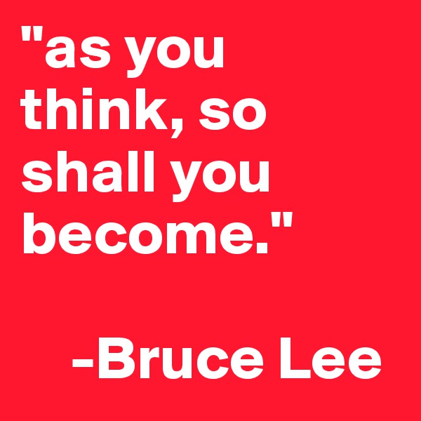 "as you think, so shall you become." 

    -Bruce Lee 