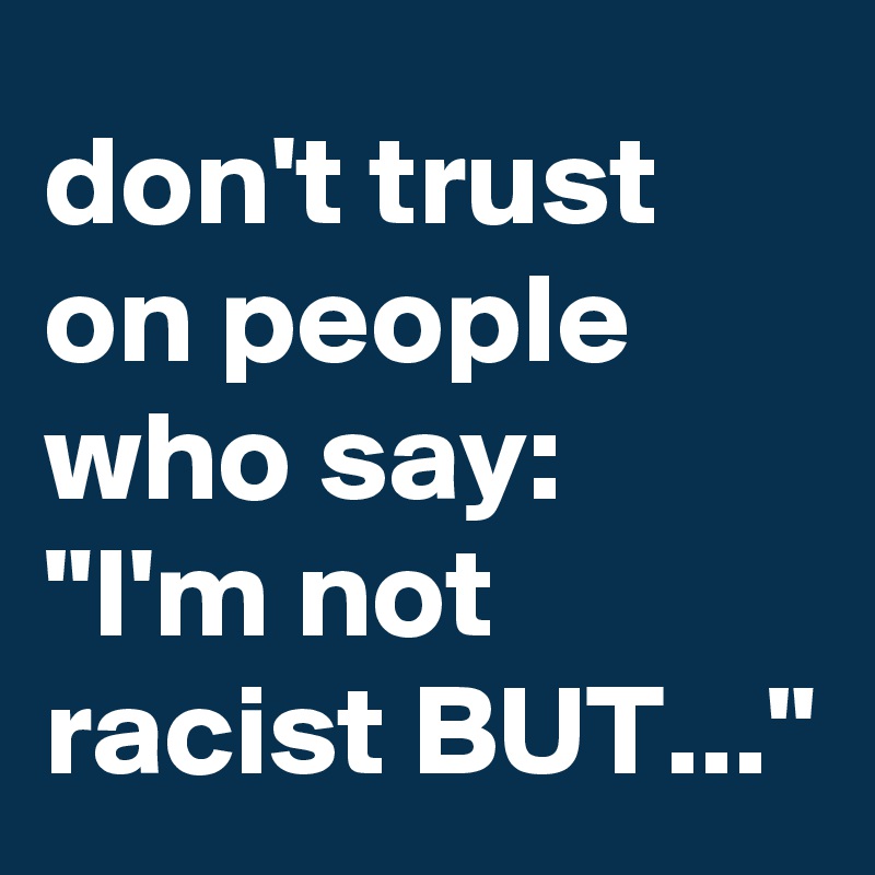 don't trust on people who say: "I'm not racist BUT..."