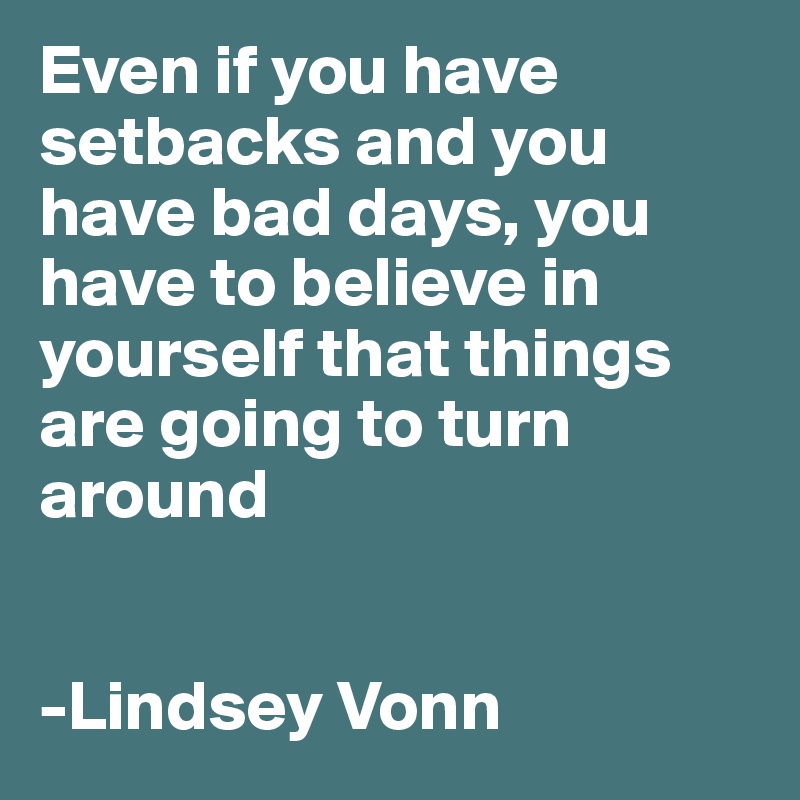 Even if you have setbacks and you have bad days, you have to believe in yourself that things are going to turn around


-Lindsey Vonn