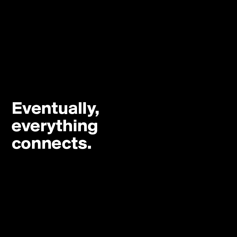




Eventually, 
everything 
connects.



