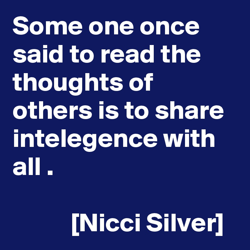 Some one once said to read the thoughts of others is to share intelegence with all .

           [Nicci Silver]