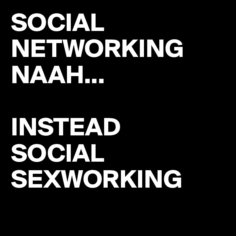 SOCIAL NETWORKING NAAH...

INSTEAD
SOCIAL SEXWORKING
