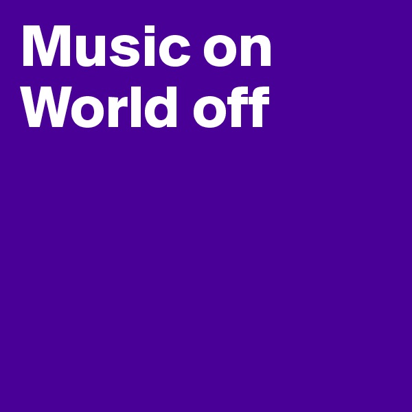 Music on
World off



