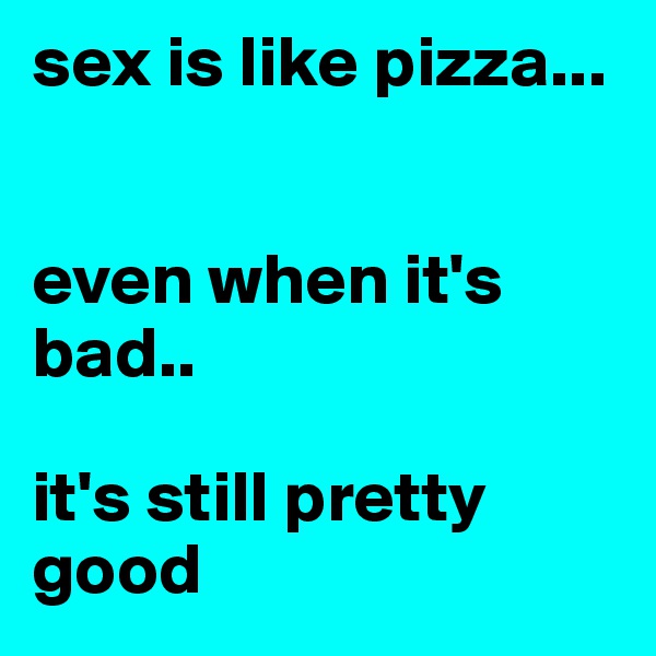 sex is like pizza... 


even when it's bad.. 

it's still pretty good