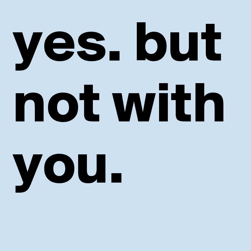yes. but not with you. 
