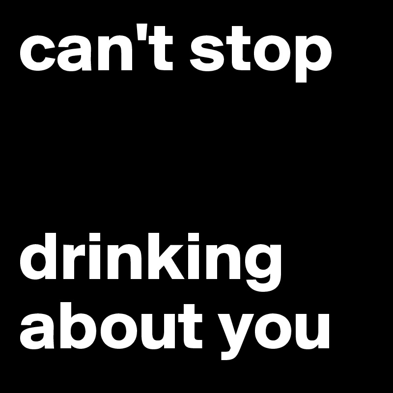 can't stop


drinking about you