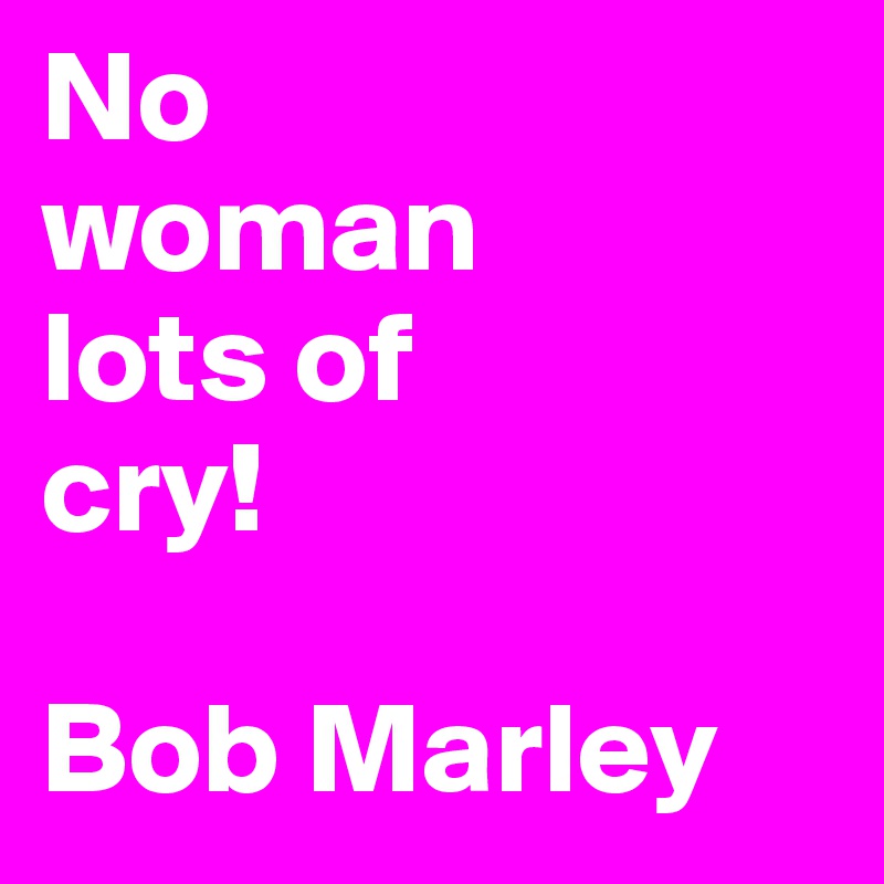 No 
woman
lots of
cry!

Bob Marley