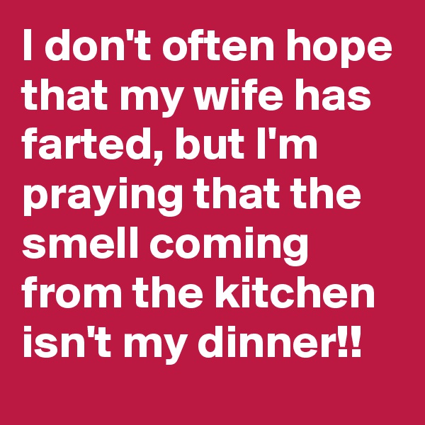 I don't often hope that my wife has farted, but I'm praying that the smell coming from the kitchen isn't my dinner!! 