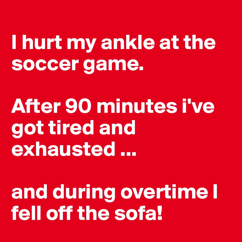 
I hurt my ankle at the soccer game. 

After 90 minutes i've got tired and exhausted ... 

and during overtime I fell off the sofa!