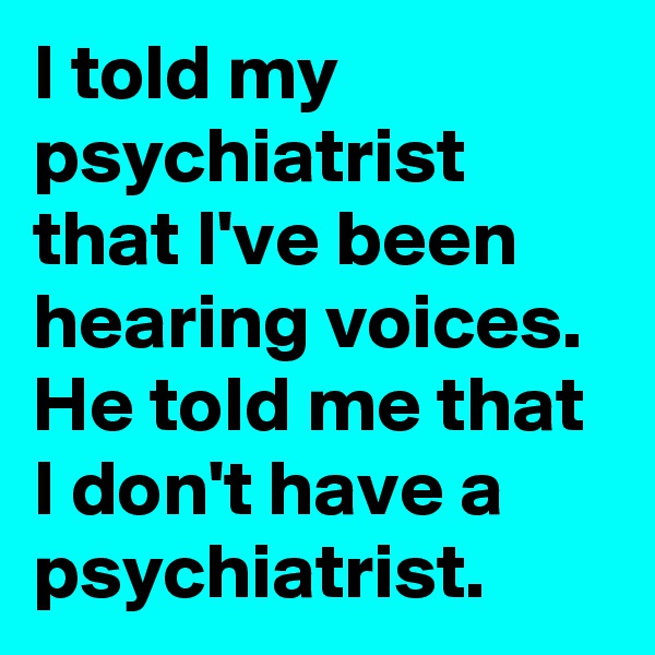I told my psychiatrist that I've been hearing voices.
He told me that I don't have a psychiatrist.