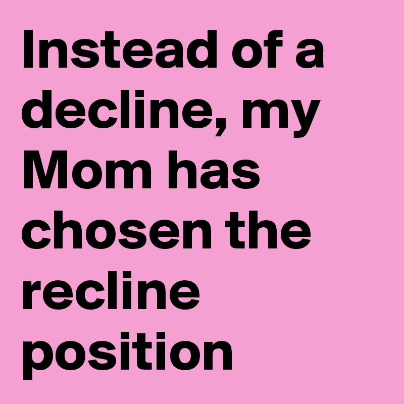Instead of a decline, my Mom has chosen the recline position