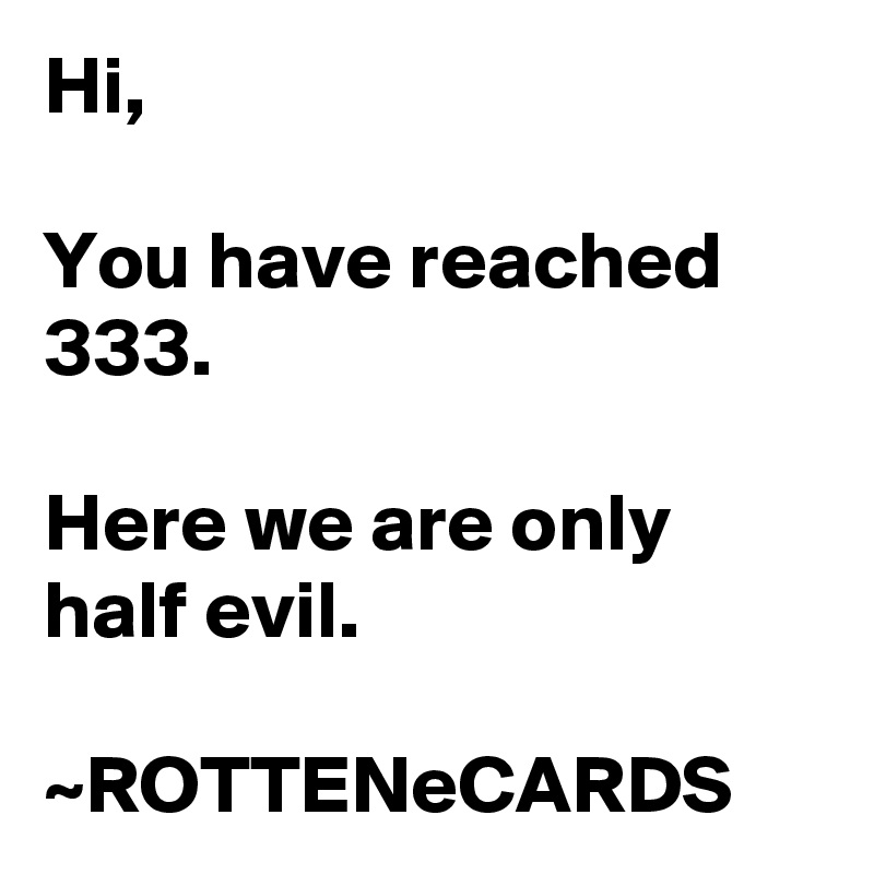 Hi,

You have reached 333.

Here we are only half evil.

~ROTTENeCARDS
