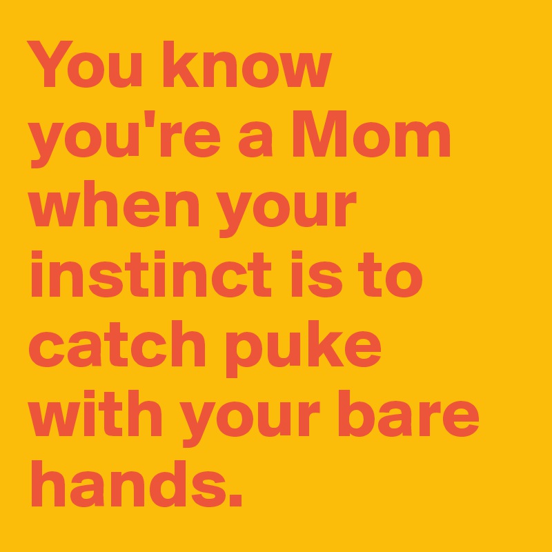 You know you're a Mom when your instinct is to catch puke with your bare hands.