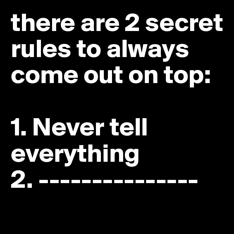 there are 2 secret rules to always come out on top:

1. Never tell     everything
2. ---------------