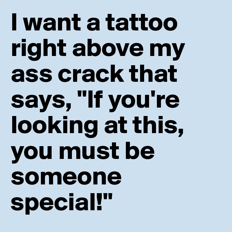 I want a tattoo right above my ass crack that says, "If you're looking at this, you must be someone special!"