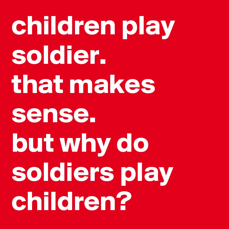 children play soldier. 
that makes sense. 
but why do soldiers play children?