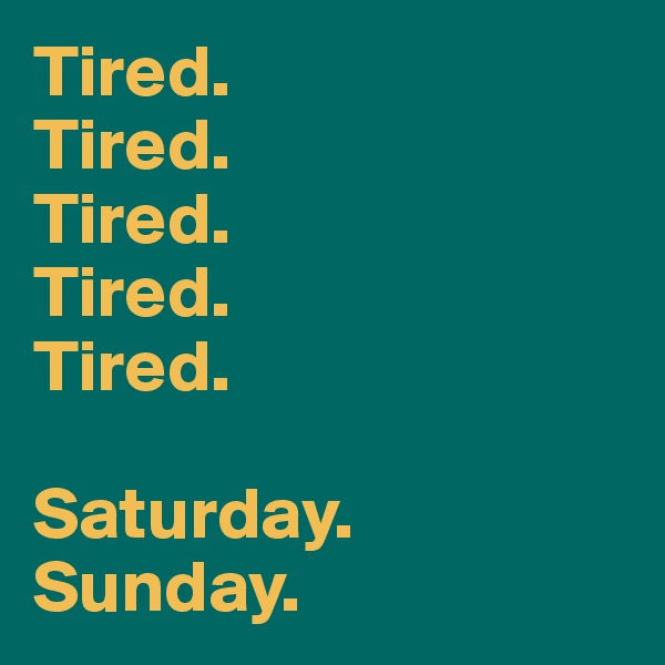 Tired. 
Tired. 
Tired. 
Tired. 
Tired. 

Saturday. 
Sunday. 