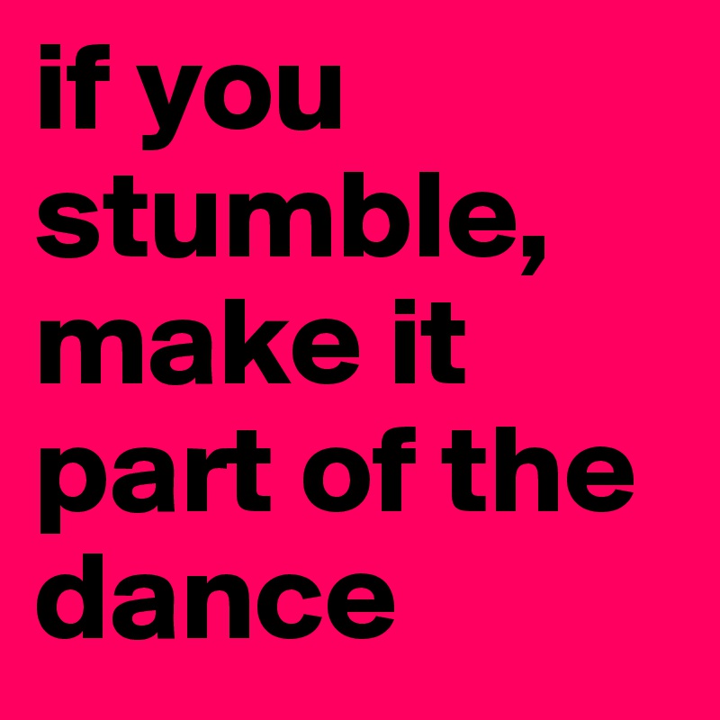 if you stumble, make it part of the dance