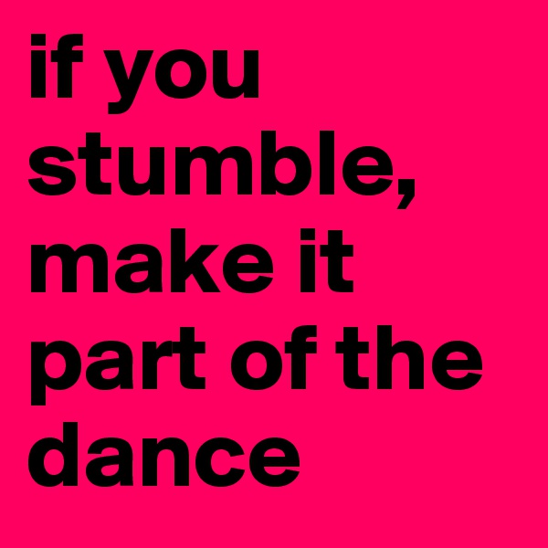 if you stumble, make it part of the dance