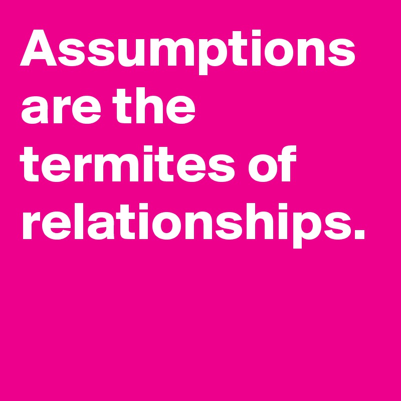 Assumptions are the termites of relationships.