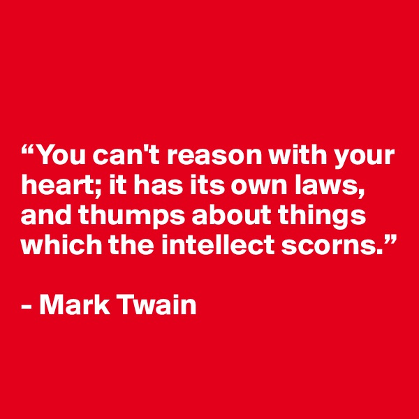 



“You can't reason with your heart; it has its own laws, and thumps about things which the intellect scorns.”

- Mark Twain

