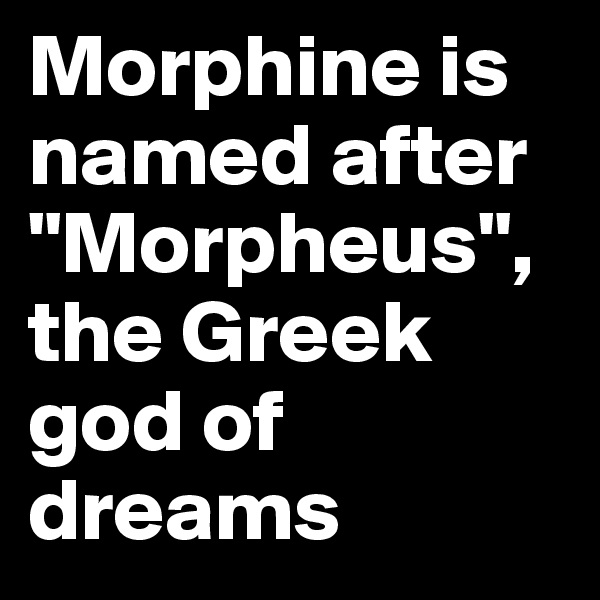 Morphine is named after "Morpheus", the Greek god of dreams