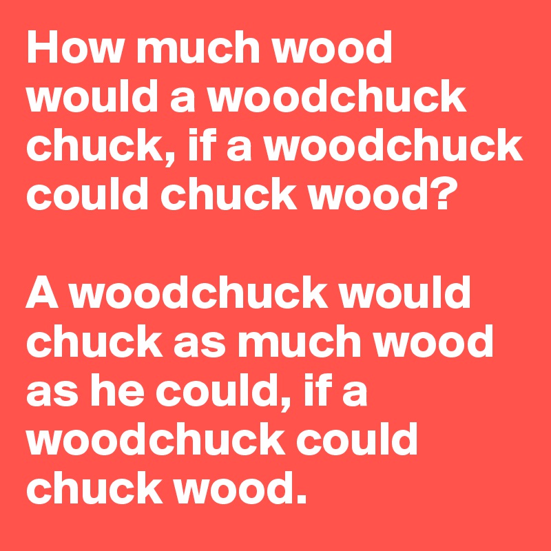 How much wood would a woodchuck chuck, if a woodchuck could chuck wood? 

A woodchuck would chuck as much wood as he could, if a woodchuck could chuck wood. 