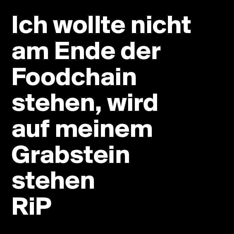 Ich wollte nicht am Ende der Foodchain stehen, wird 
auf meinem Grabstein  stehen
RiP