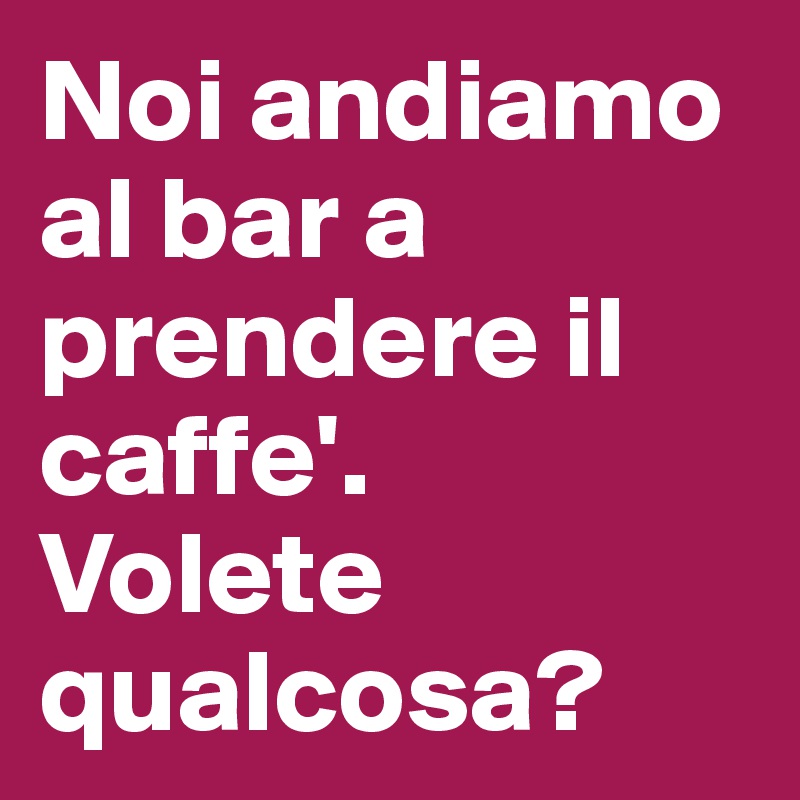 Noi andiamo al bar a prendere il caffe'. 
Volete qualcosa?